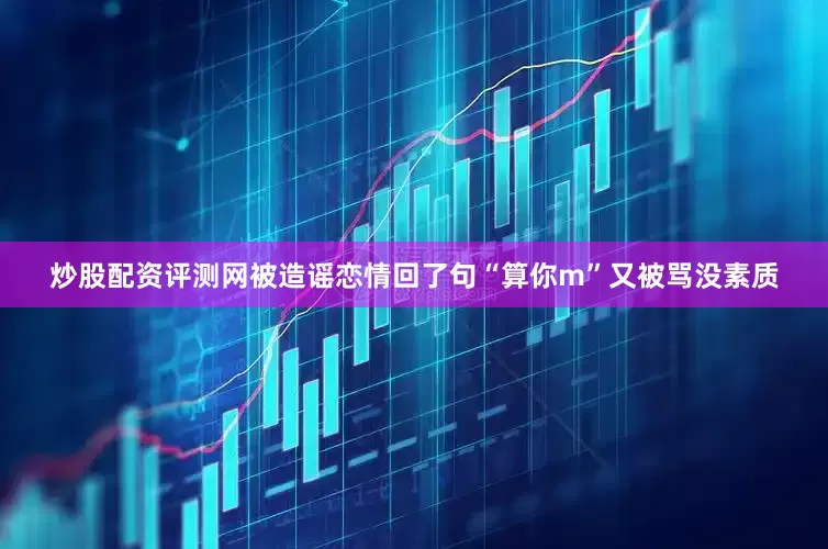 炒股配资评测网被造谣恋情回了句“算你m”又被骂没素质