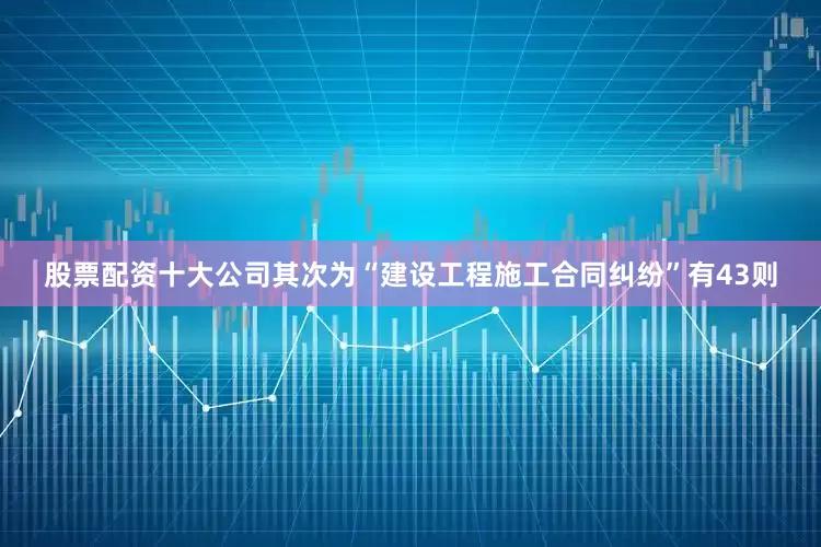 股票配资十大公司其次为“建设工程施工合同纠纷”有43则