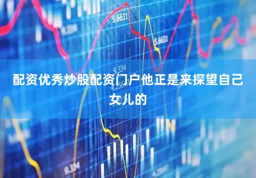 配资优秀炒股配资门户他正是来探望自己女儿的
