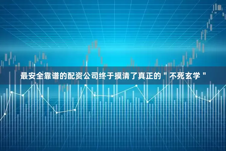 最安全靠谱的配资公司终于摸清了真正的＂不死玄学＂