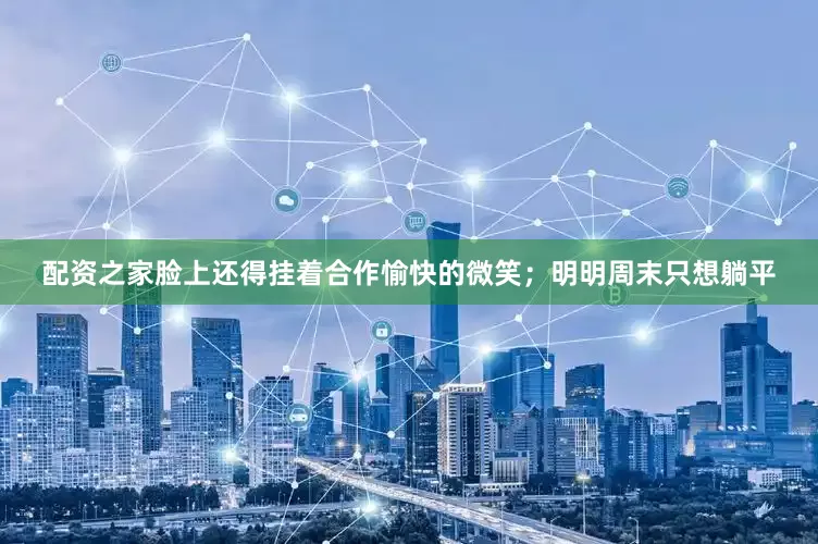 配资之家脸上还得挂着合作愉快的微笑；明明周末只想躺平