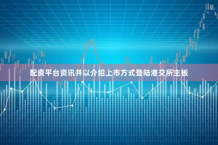 配资平台资讯并以介绍上市方式登陆港交所主板