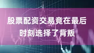 股票配资交易竟在最后时刻选择了背叛