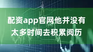 配资app官网他并没有太多时间去积累阅历