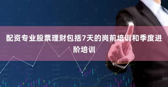 配资专业股票理财包括7天的岗前培训和季度进阶培训