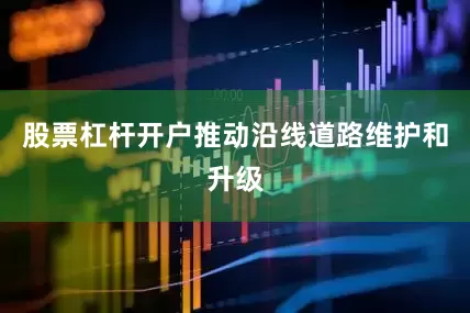 股票杠杆开户推动沿线道路维护和升级