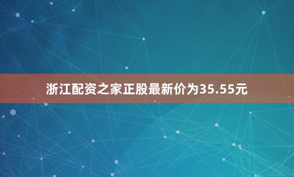 浙江配资之家正股最新价为35.55元