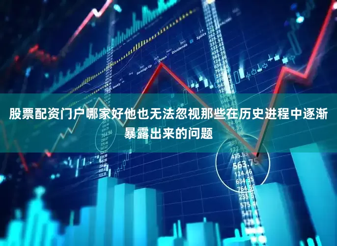 股票配资门户哪家好他也无法忽视那些在历史进程中逐渐暴露出来的问题