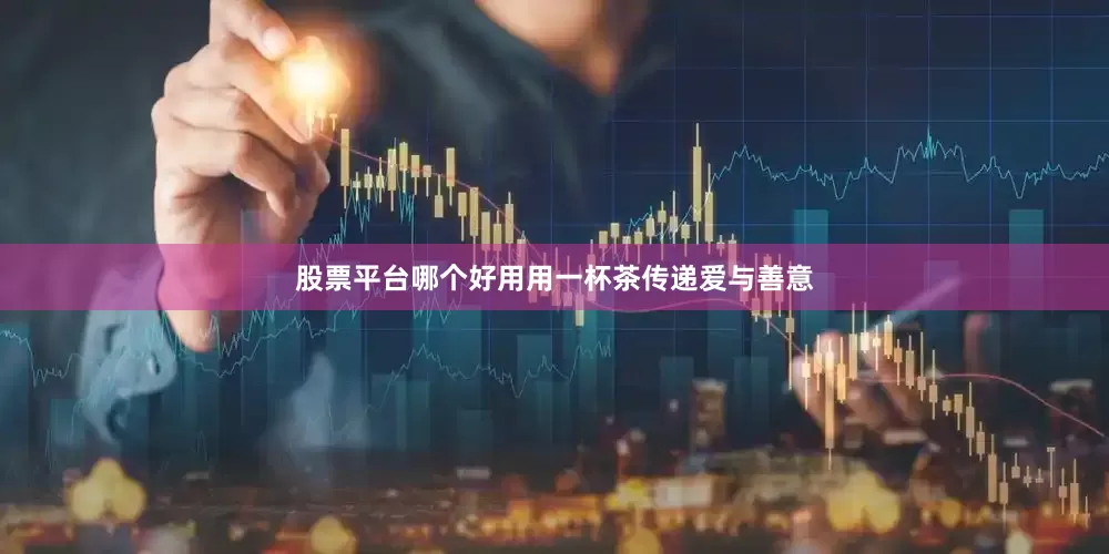 股票平台哪个好用用一杯茶传递爱与善意