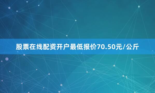 股票在线配资开户最低报价70.50元/公斤