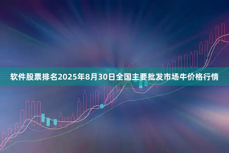 软件股票排名2025年8月30日全国主要批发市场牛价格行情