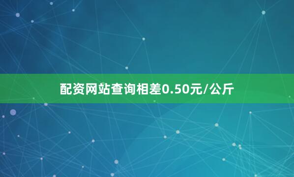 配资网站查询相差0.50元/公斤