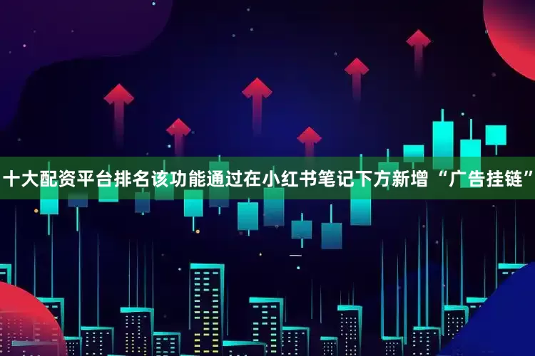 十大配资平台排名该功能通过在小红书笔记下方新增 “广告挂链”