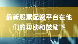 最新股票配资平台在他们的帮助和鼓励下