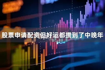 股票申请配资但好运都攒到了中晚年