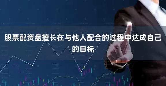 股票配资盘擅长在与他人配合的过程中达成自己的目标