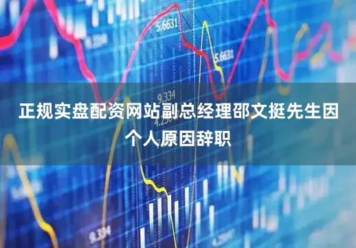 正规实盘配资网站副总经理邵文挺先生因个人原因辞职