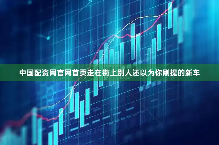 中国配资网官网首页走在街上别人还以为你刚提的新车