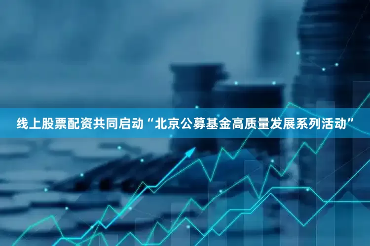线上股票配资共同启动“北京公募基金高质量发展系列活动”