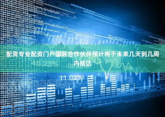 配资专业配资门户国际合作伙伴预计将于未来几天到几周内抵达