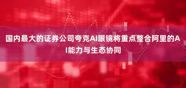 国内最大的证券公司夸克AI眼镜将重点整合阿里的AI能力与生态协同