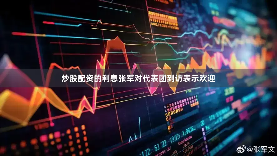 炒股配资的利息张军对代表团到访表示欢迎