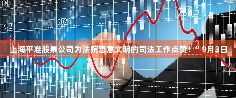 上海平准股票公司为法院善意文明的司法工作点赞！”9月3日