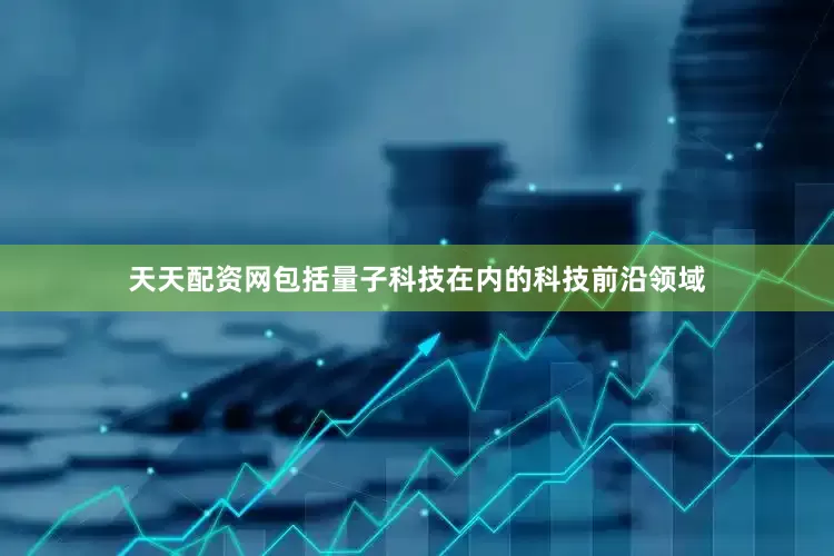 天天配资网包括量子科技在内的科技前沿领域
