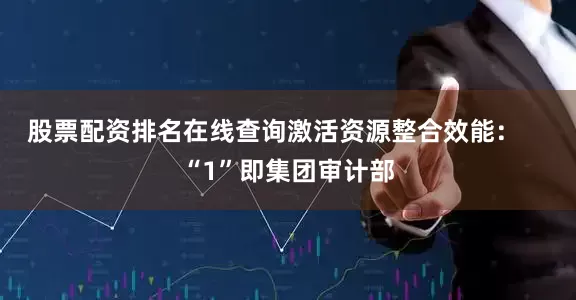股票配资排名在线查询激活资源整合效能：    “1”即集团审计部