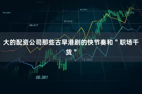 大的配资公司那些古早港剧的快节奏和＂职场干货＂