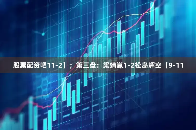 股票配资吧11-2】；第三盘：梁靖崑1-2松岛辉空【9-11