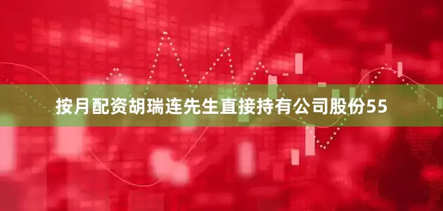 按月配资胡瑞连先生直接持有公司股份55