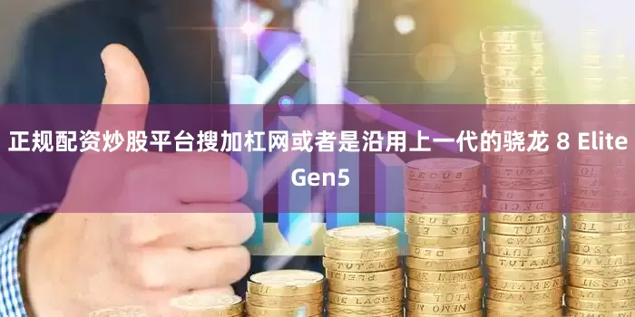 正规配资炒股平台搜加杠网或者是沿用上一代的骁龙 8 Elite Gen5