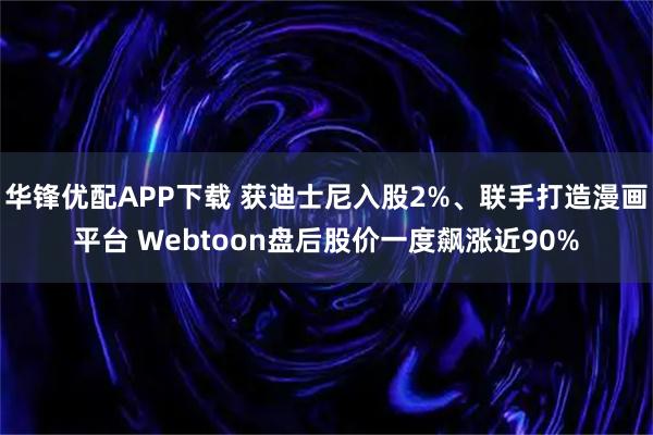 华锋优配APP下载 获迪士尼入股2%、联手打造漫画平台 Webtoon盘后股价一度飙涨近90%
