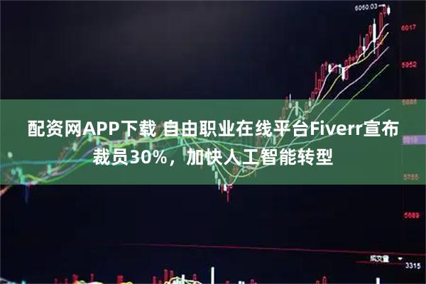 配资网APP下载 自由职业在线平台Fiverr宣布裁员30%,加快人工智能转型