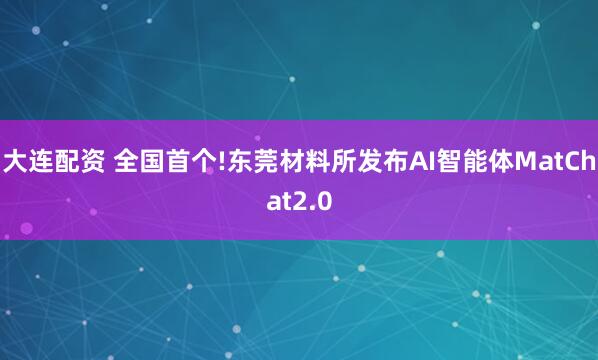 大连配资 全国首个!东莞材料所发布AI智能体MatChat2.0