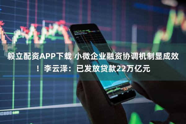 毅立配资APP下载 小微企业融资协调机制显成效！李云泽：已发放贷款22万亿元