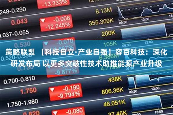 策略联盟 【科技自立·产业自强】容百科技：深化研发布局 以更多突破性技术助推能源产业升级