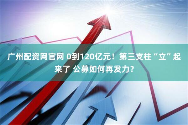 广州配资网官网 0到120亿元!第三支柱“立”起来了 公募如何再发力?