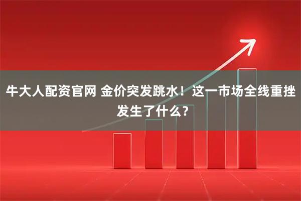 牛大人配资官网 金价突发跳水！这一市场全线重挫 发生了什么？