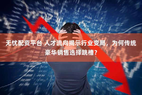 无忧配资平台 人才流向揭示行业变局,为何传统豪华销售选择跳槽?