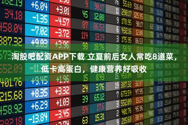 淘股吧配资APP下载 立夏前后女人常吃8道菜,低卡高蛋白,健康营养好吸收