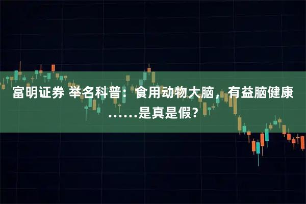 富明证券 举名科普：食用动物大脑，有益脑健康……是真是假？