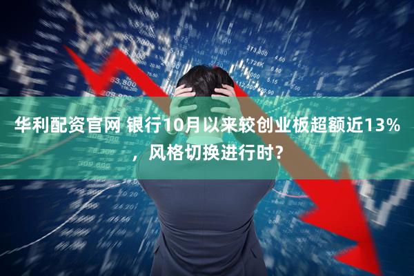 华利配资官网 银行10月以来较创业板超额近13%，风格切换进行时？