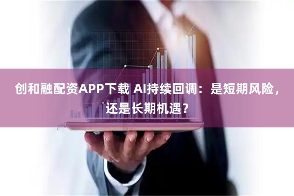 创和融配资APP下载 AI持续回调：是短期风险，还是长期机遇？