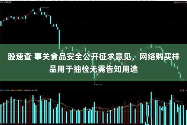 股速查 事关食品安全公开征求意见,网络购买样品用于抽检无需告知用途