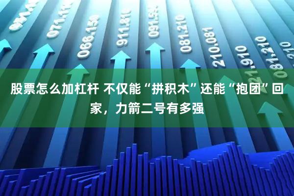 股票怎么加杠杆 不仅能“拼积木”还能“抱团”回家,力箭二号有多强