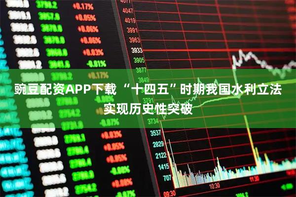 豌豆配资APP下载 “十四五”时期我国水利立法实现历史性突破