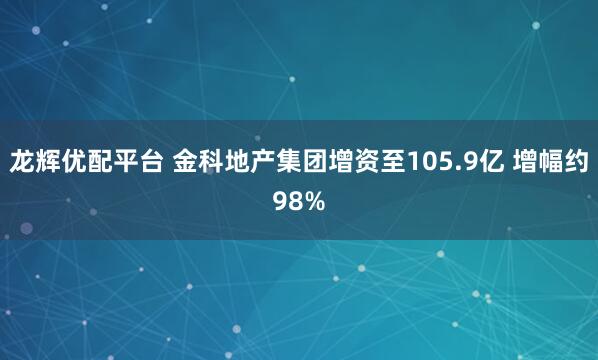 龙辉优配平台 金科地产集团增资至105.9亿 增幅约98%