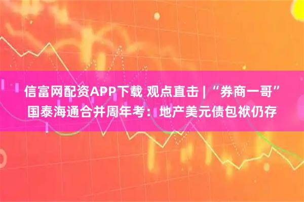 信富网配资APP下载 观点直击 | “券商一哥”国泰海通合并周年考：地产美元债包袱仍存